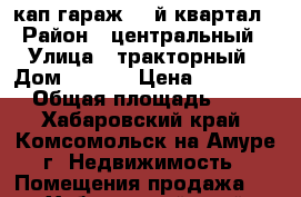 кап.гараж 66-й квартал › Район ­ центральный › Улица ­ тракторный › Дом ­ 13/2 › Цена ­ 750 000 › Общая площадь ­ 42 - Хабаровский край, Комсомольск-на-Амуре г. Недвижимость » Помещения продажа   . Хабаровский край